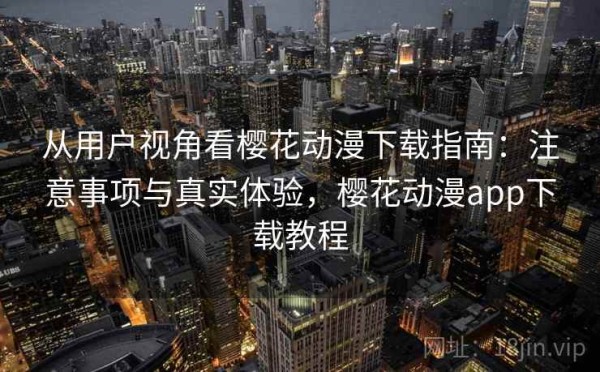 从用户视角看樱花动漫下载指南：注意事项与真实体验，樱花动漫app下载教程