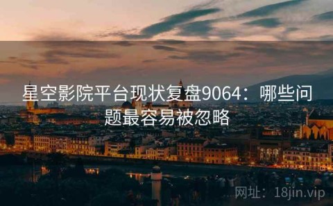 星空影院平台现状复盘9064：哪些问题最容易被忽略