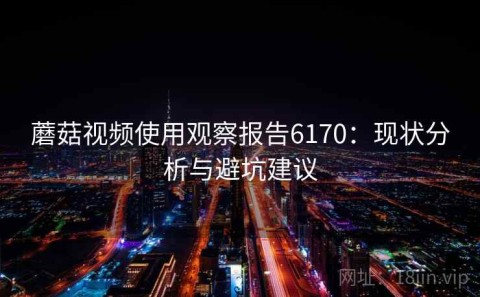 蘑菇视频使用观察报告6170：现状分析与避坑建议