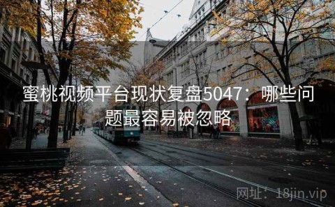 蜜桃视频平台现状复盘5047：哪些问题最容易被忽略