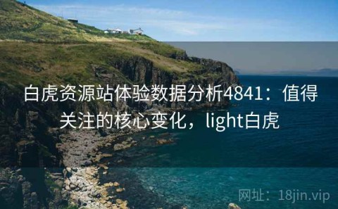 白虎资源站体验数据分析4841：值得关注的核心变化，light白虎