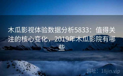 木瓜影视体验数据分析5833：值得关注的核心变化，2019年木瓜影院有哪些