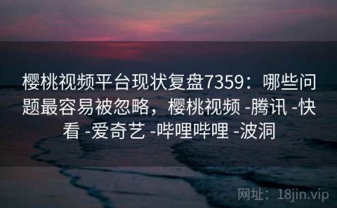 樱桃视频平台现状复盘7359：哪些问题最容易被忽略，樱桃视频 -腾讯 -快看 -爱奇艺 -哔哩哔哩 -波洞