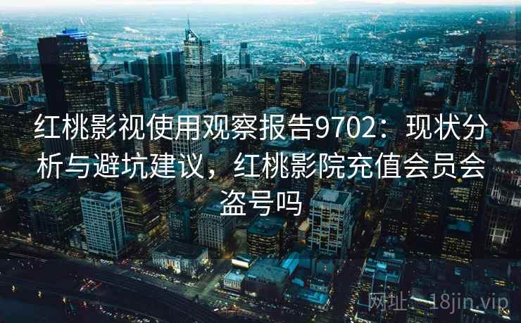 红桃影视使用观察报告9702：现状分析与避坑建议，红桃影院充值会员会盗号吗