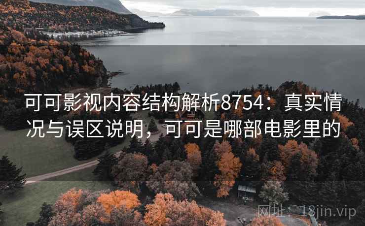 可可影视内容结构解析8754：真实情况与误区说明，可可是哪部电影里的
