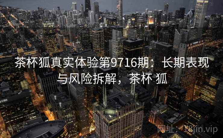 茶杯狐真实体验第9716期：长期表现与风险拆解，茶杯 狐