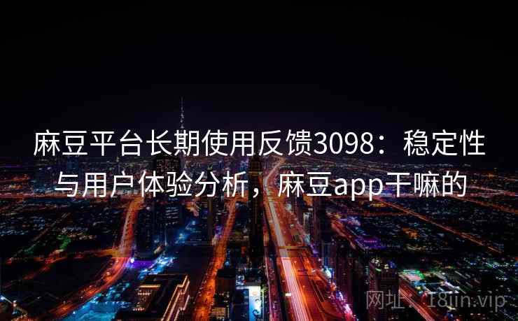 麻豆平台长期使用反馈3098：稳定性与用户体验分析，麻豆app干嘛的