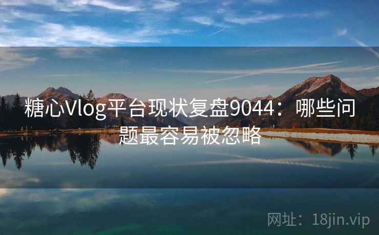 糖心Vlog平台现状复盘9044：哪些问题最容易被忽略