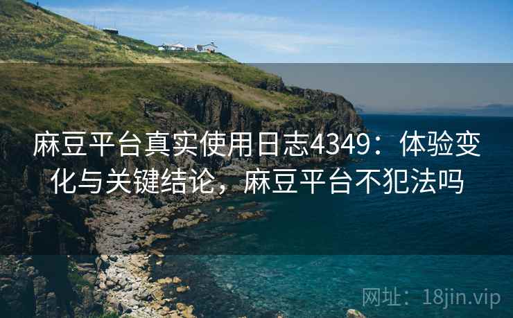麻豆平台真实使用日志4349：体验变化与关键结论，麻豆平台不犯法吗