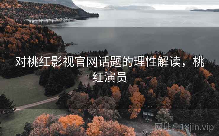 对桃红影视官网话题的理性解读，桃红演员