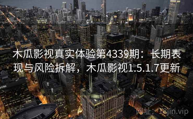 木瓜影视真实体验第4339期：长期表现与风险拆解，木瓜影视1.5.1.7更新