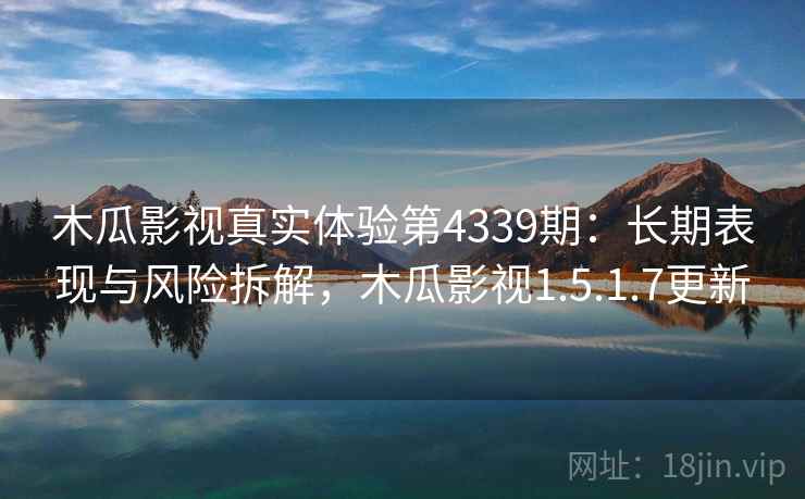 木瓜影视真实体验第4339期：长期表现与风险拆解，木瓜影视1.5.1.7更新