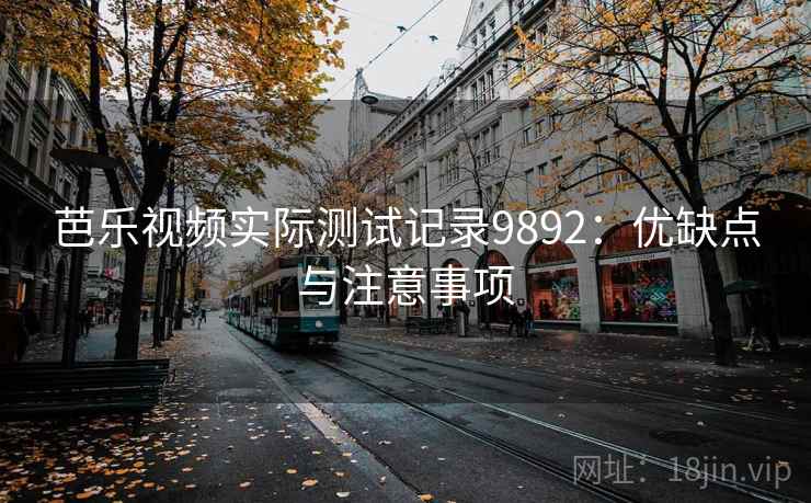 芭乐视频实际测试记录9892：优缺点与注意事项