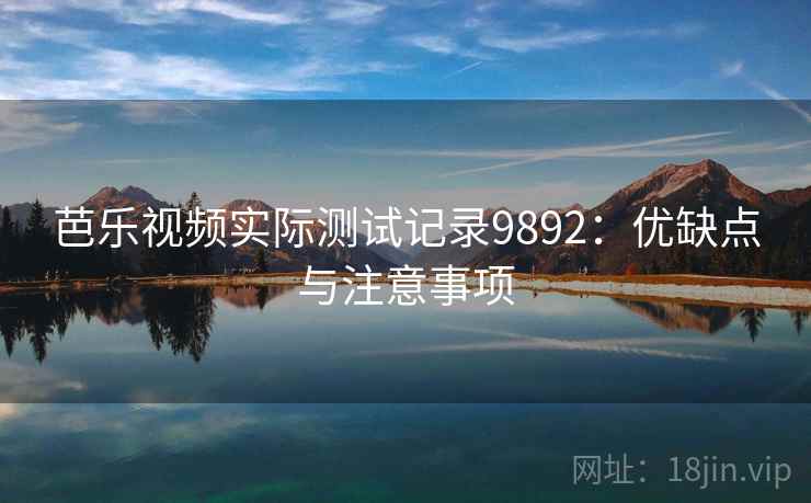 芭乐视频实际测试记录9892：优缺点与注意事项