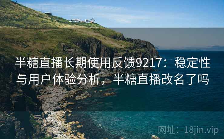 半糖直播长期使用反馈9217：稳定性与用户体验分析，半糖直播改名了吗
