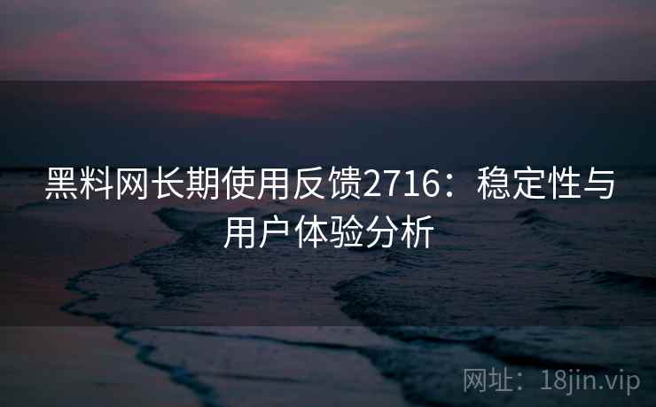 黑料网长期使用反馈2716：稳定性与用户体验分析