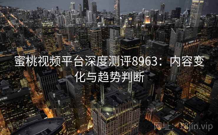 蜜桃视频平台深度测评8963：内容变化与趋势判断
