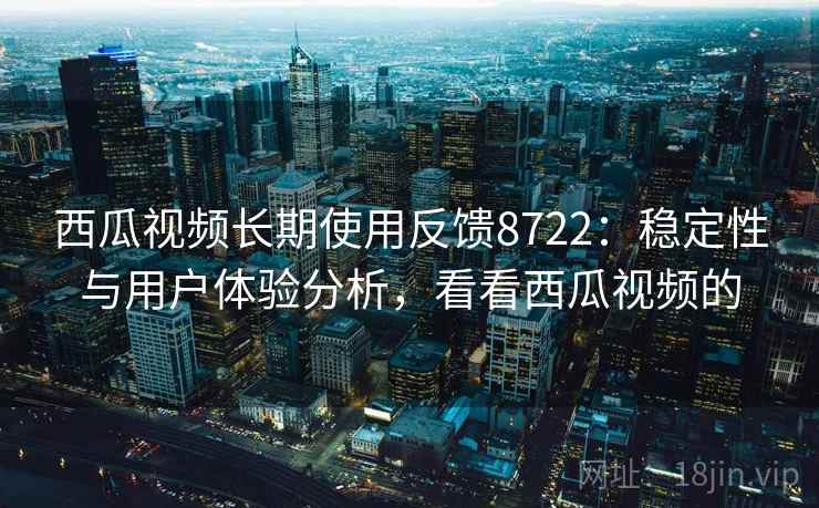 西瓜视频长期使用反馈8722：稳定性与用户体验分析，看看西瓜视频的