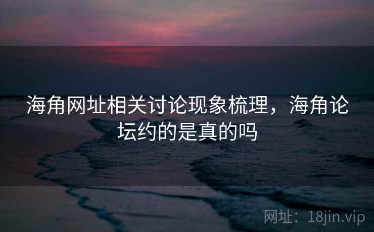 海角网址相关讨论现象梳理，海角论坛约的是真的吗