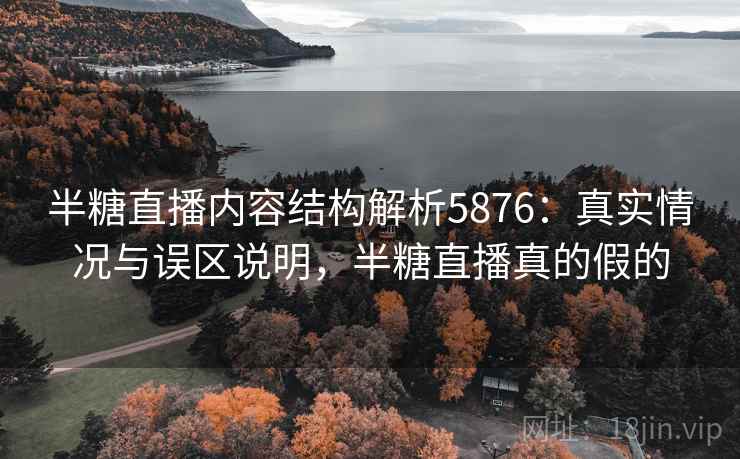 半糖直播内容结构解析5876：真实情况与误区说明，半糖直播真的假的