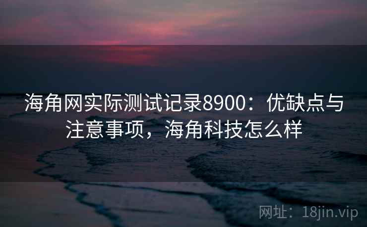 海角网实际测试记录8900：优缺点与注意事项，海角科技怎么样