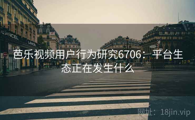 芭乐视频用户行为研究6706：平台生态正在发生什么