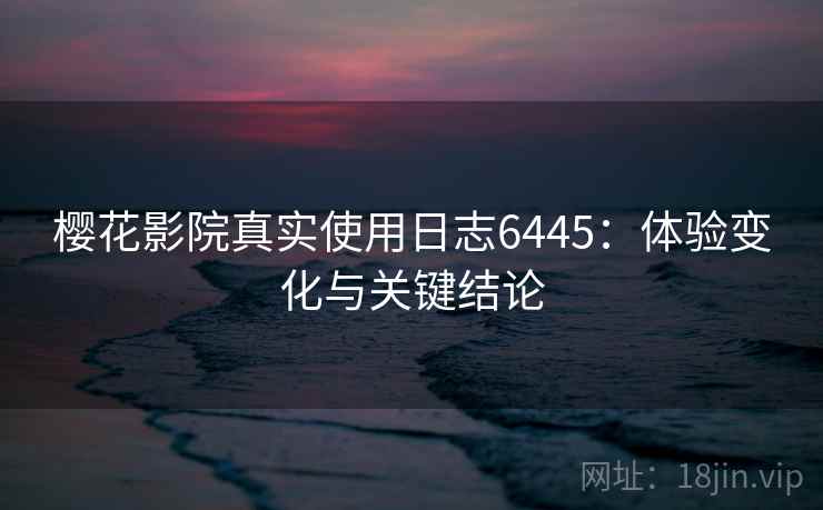 樱花影院真实使用日志6445：体验变化与关键结论