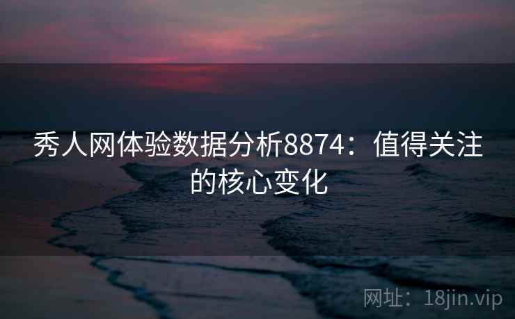 秀人网体验数据分析8874：值得关注的核心变化