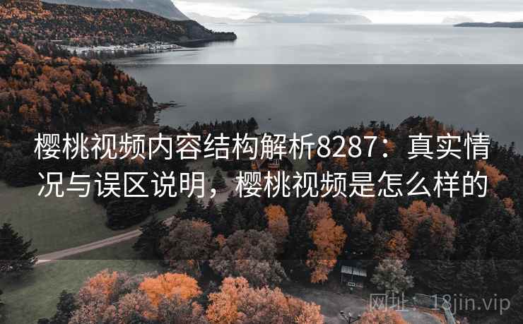樱桃视频内容结构解析8287：真实情况与误区说明，樱桃视频是怎么样的