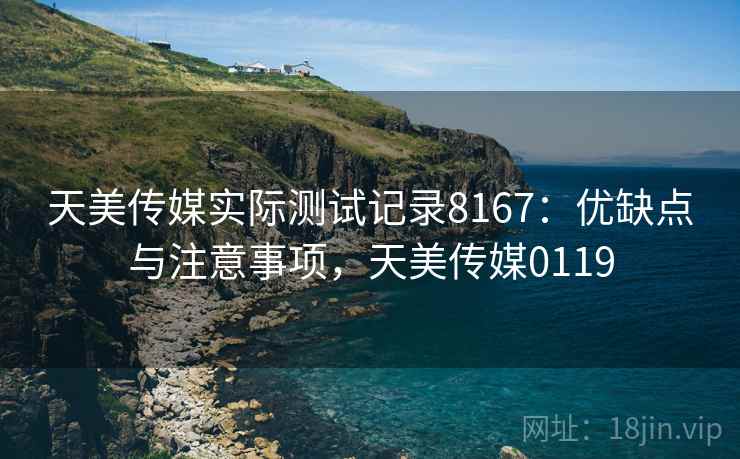 天美传媒实际测试记录8167：优缺点与注意事项，天美传媒0119