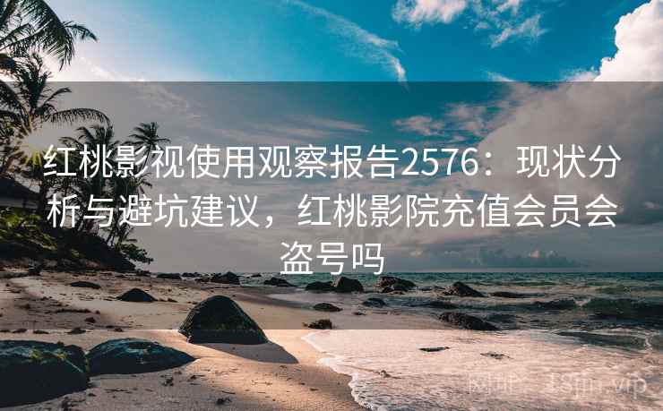 红桃影视使用观察报告2576：现状分析与避坑建议，红桃影院充值会员会盗号吗