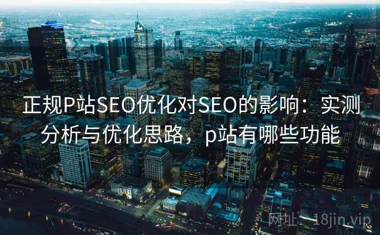 正规P站SEO优化对SEO的影响:实测分析与优化思路,p站有哪些功能 正规P站SEO优化对SEO的影响:实测分析与优化思路,p站有哪些功能