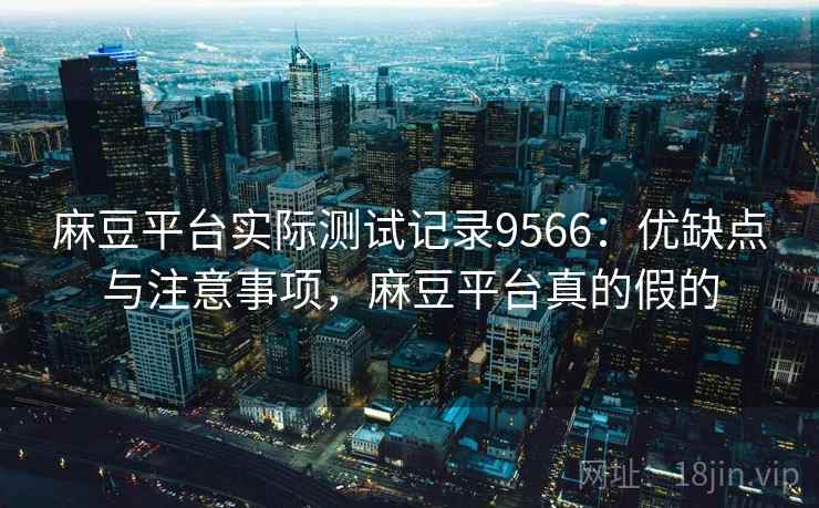 麻豆平台实际测试记录9566:优缺点与注意事项,麻豆平台真的假的 麻豆平台实际测试记录9566:优缺点与注意事项,麻豆平台真的假的