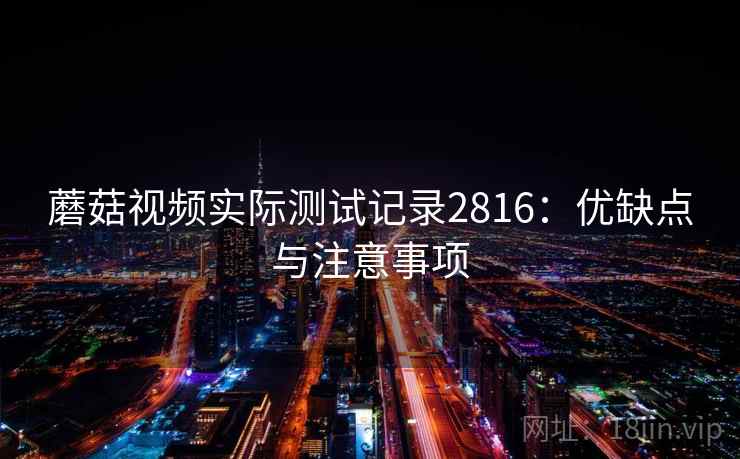 蘑菇视频实际测试记录2816：优缺点与注意事项