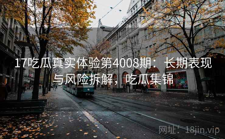 17吃瓜真实体验第4008期：长期表现与风险拆解，吃瓜集锦