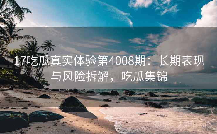 17吃瓜真实体验第4008期：长期表现与风险拆解，吃瓜集锦