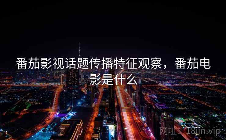 番茄影视话题传播特征观察,番茄电影是什么 番茄影视话题传播特征观察,番茄电影是什么