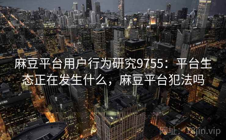 麻豆平台用户行为研究9755：平台生态正在发生什么，麻豆平台犯法吗