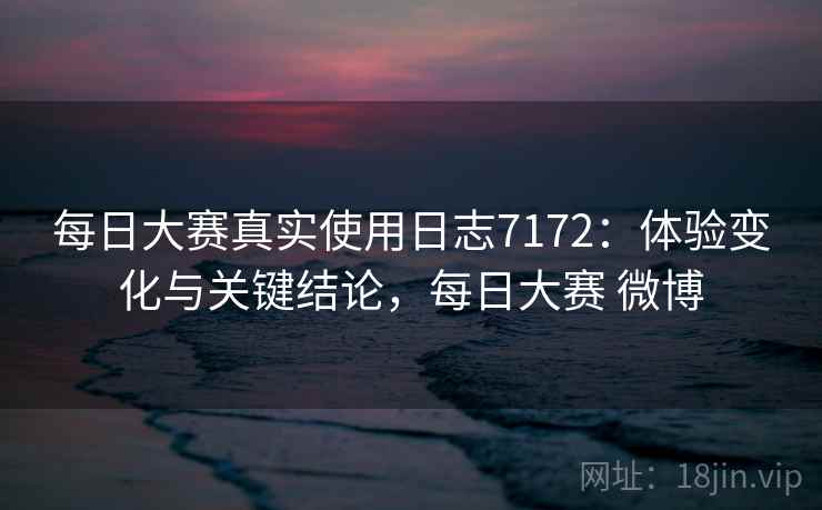 每日大赛真实使用日志7172：体验变化与关键结论，每日大赛 微博