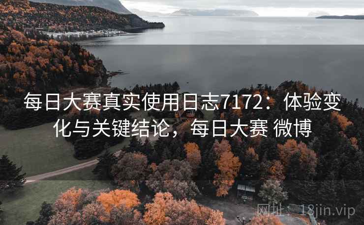 每日大赛真实使用日志7172：体验变化与关键结论，每日大赛 微博