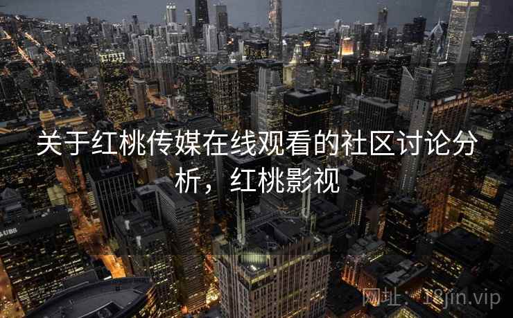 关于红桃传媒在线观看的社区讨论分析，红桃影视