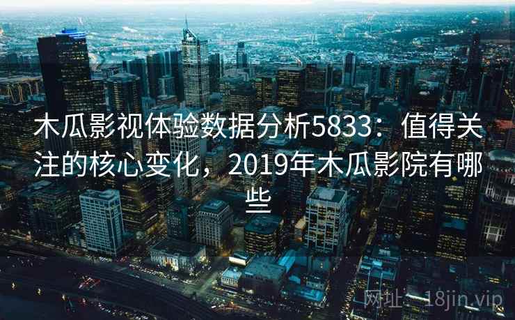 木瓜影视体验数据分析5833：值得关注的核心变化，2019年木瓜影院有哪些