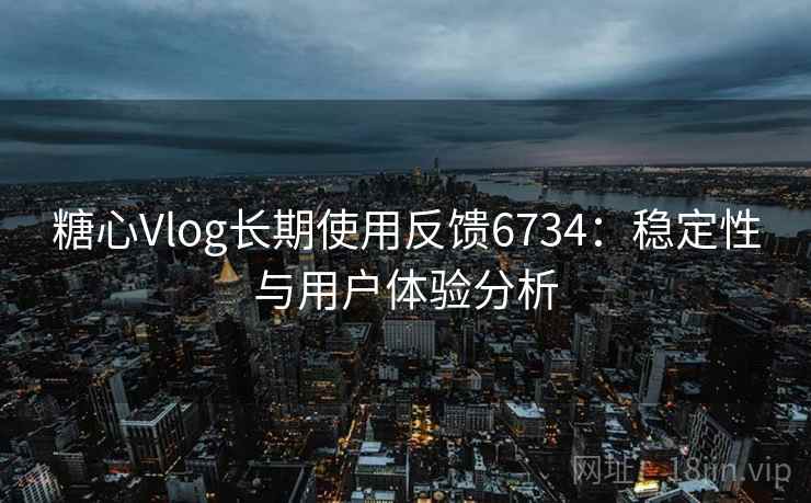 糖心Vlog长期使用反馈6734:稳定性与用户体验分析 糖心Vlog长期使用反馈6734:稳定性与用户体验分析