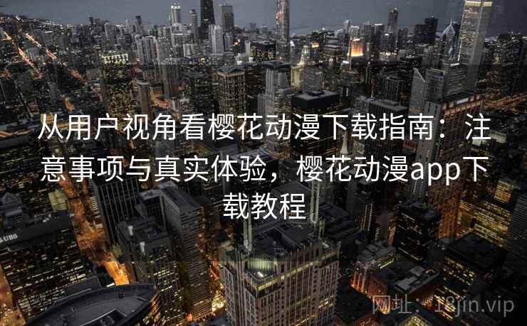 从用户视角看樱花动漫下载指南：注意事项与真实体验，樱花动漫app下载教程