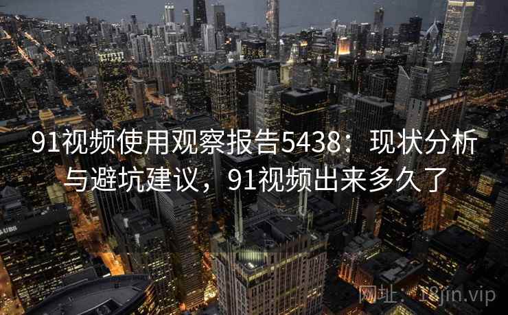 91视频使用观察报告5438：现状分析与避坑建议，91视频出来多久了