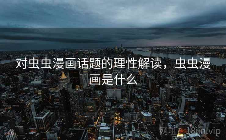 对虫虫漫画话题的理性解读，虫虫漫画是什么