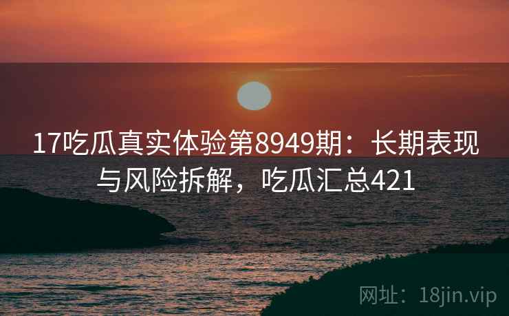 17吃瓜真实体验第8949期:长期表现与风险拆解,吃瓜汇总421 17吃瓜真实体验第8949期:长期表现与风险拆解,吃瓜汇总421