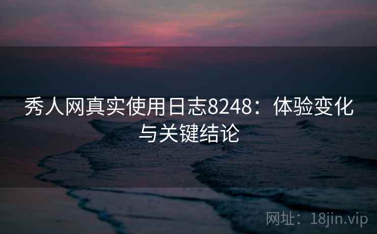 秀人网真实使用日志8248：体验变化与关键结论