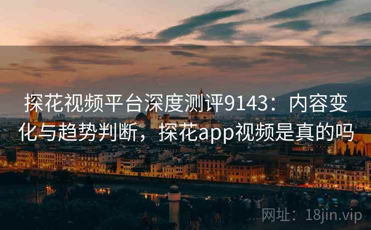 探花视频平台深度测评9143:内容变化与趋势判断,探花app视频是真的吗 探花视频平台深度测评9143:内容变化与趋势判断,探花app视频是真的吗