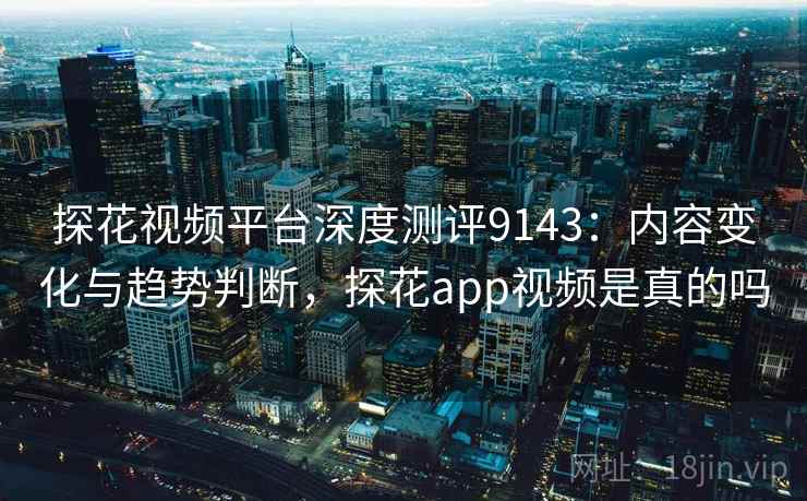 探花视频平台深度测评9143:内容变化与趋势判断,探花app视频是真的吗 探花视频平台深度测评9143:内容变化与趋势判断,探花app视频是真的吗